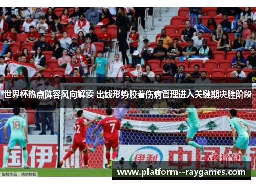 世界杯热点阵容风向解读 出线形势胶着伤病管理进入关键期决胜阶段