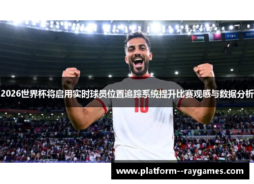 2026世界杯将启用实时球员位置追踪系统提升比赛观感与数据分析