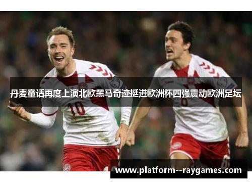 丹麦童话再度上演北欧黑马奇迹挺进欧洲杯四强震动欧洲足坛
