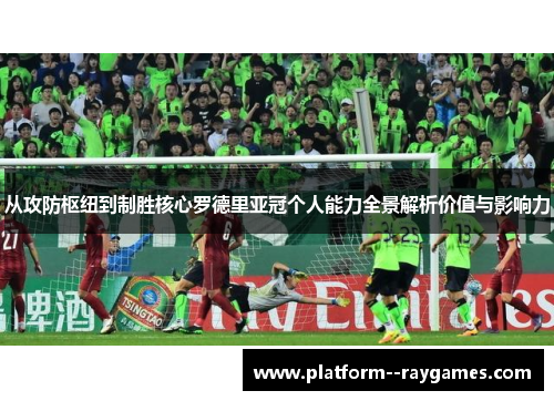 从攻防枢纽到制胜核心罗德里亚冠个人能力全景解析价值与影响力