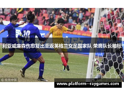 利亚威廉森伤愈复出重返英格兰女足国家队 荣膺队长袖标