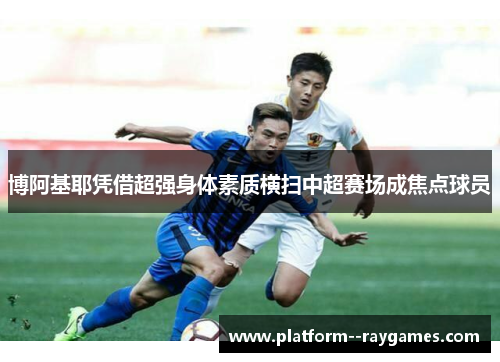 博阿基耶凭借超强身体素质横扫中超赛场成焦点球员