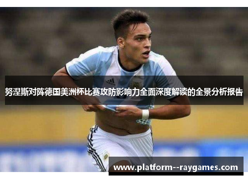 努涅斯对阵德国美洲杯比赛攻防影响力全面深度解读的全景分析报告