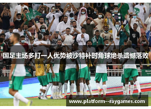 国足主场多打一人优势被沙特补时角球绝杀遗憾落败