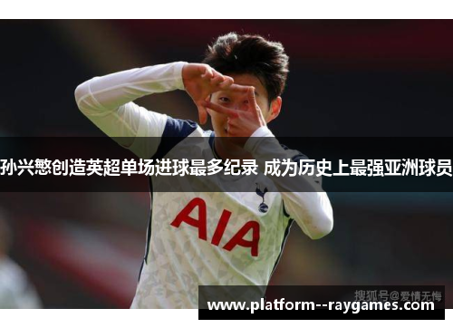 孙兴慜创造英超单场进球最多纪录 成为历史上最强亚洲球员
