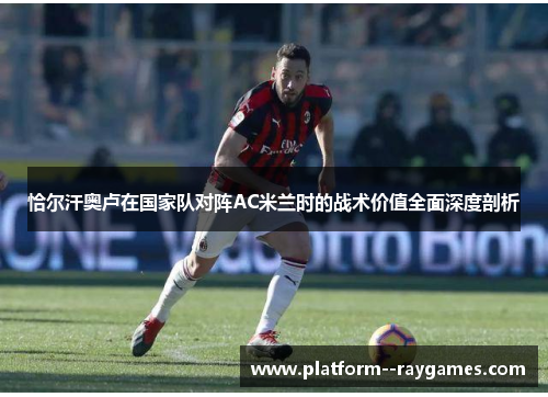 恰尔汗奥卢在国家队对阵AC米兰时的战术价值全面深度剖析