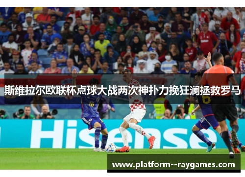 斯维拉尔欧联杯点球大战两次神扑力挽狂澜拯救罗马