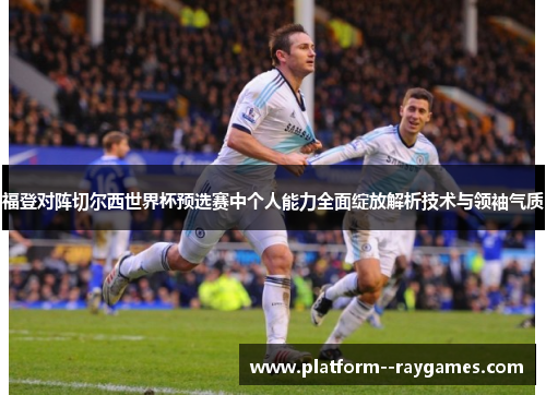 福登对阵切尔西世界杯预选赛中个人能力全面绽放解析技术与领袖气质
