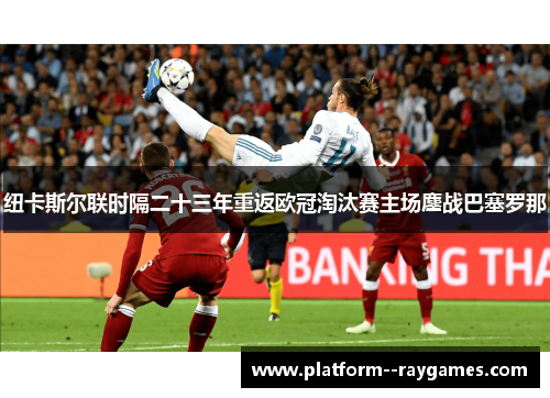 纽卡斯尔联时隔二十三年重返欧冠淘汰赛主场鏖战巴塞罗那