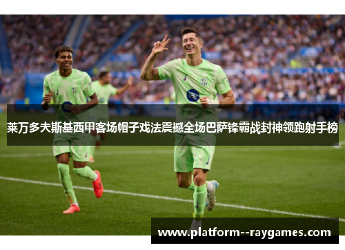 莱万多夫斯基西甲客场帽子戏法震撼全场巴萨锋霸战封神领跑射手榜 莱万多夫斯基西甲客场帽子戏法震撼全场巴萨锋霸战封神领跑射手榜