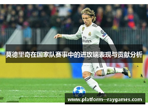 莫德里奇在国家队赛事中的进攻端表现与贡献分析 莫德里奇在国家队赛事中的进攻端表现与贡献分析