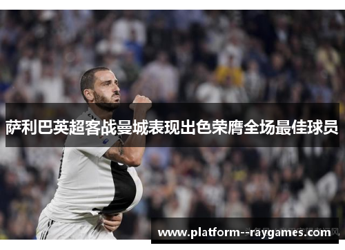 萨利巴英超客战曼城表现出色荣膺全场最佳球员 萨利巴英超客战曼城表现出色荣膺全场最佳球员