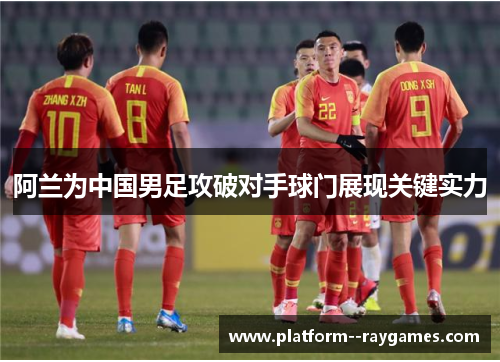 阿兰为中国男足攻破对手球门展现关键实力