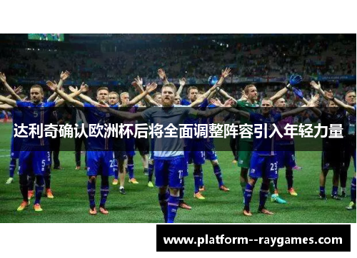 达利奇确认欧洲杯后将全面调整阵容引入年轻力量