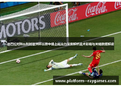 迪巴拉对阵比利时亚洲杯比赛中场上统治力深度解析战术影响与关键数据解读 迪巴拉对阵比利时亚洲杯比赛中场上统治力深度解析战术影响与关键数据解读