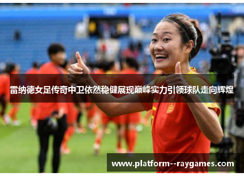 雷纳德女足传奇中卫依然稳健展现巅峰实力引领球队走向辉煌