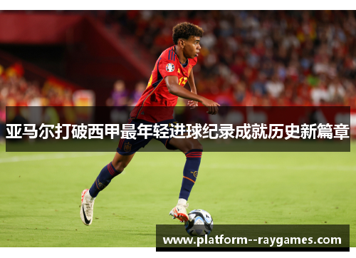 亚马尔打破西甲最年轻进球纪录成就历史新篇章