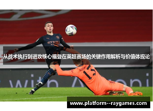 从战术执行到进攻核心福登在英超赛场的关键作用解析与价值体现论