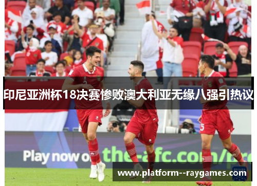 印尼亚洲杯18决赛惨败澳大利亚无缘八强引热议