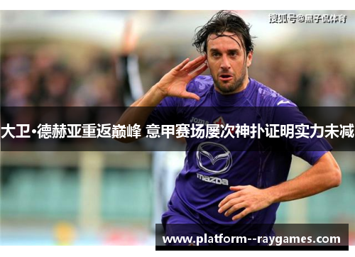 大卫·德赫亚重返巅峰 意甲赛场屡次神扑证明实力未减