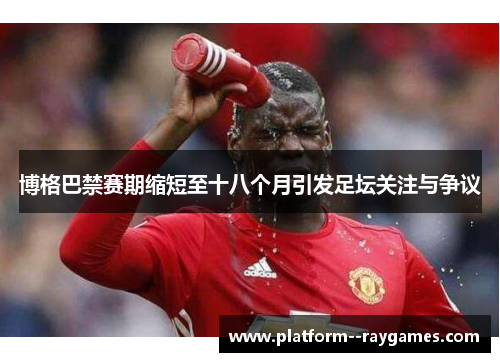 博格巴禁赛期缩短至十八个月引发足坛关注与争议 博格巴禁赛期缩短至十八个月引发足坛关注与争议