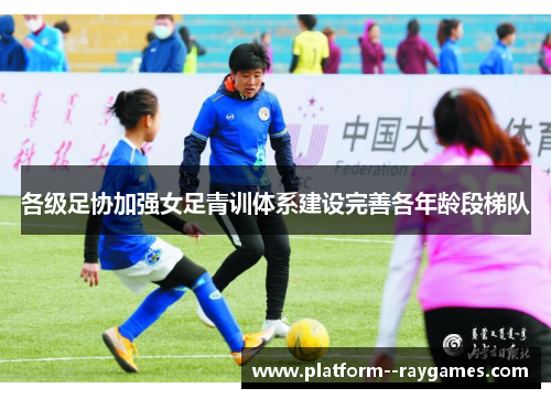 各级足协加强女足青训体系建设完善各年龄段梯队