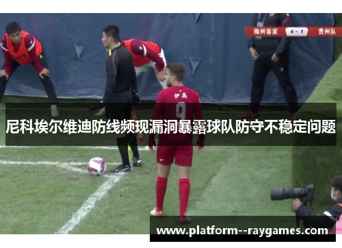 尼科埃尔维迪防线频现漏洞暴露球队防守不稳定问题 尼科埃尔维迪防线频现漏洞暴露球队防守不稳定问题