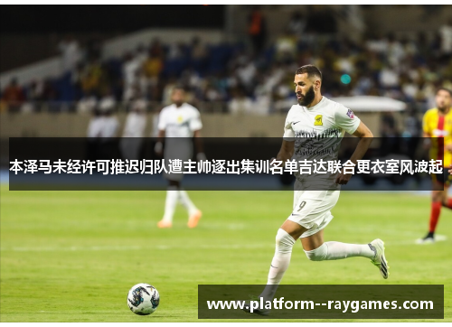 本泽马未经许可推迟归队遭主帅逐出集训名单吉达联合更衣室风波起 本泽马未经许可推迟归队遭主帅逐出集训名单吉达联合更衣室风波起