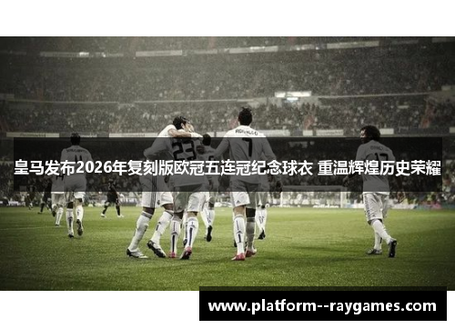 皇马发布2026年复刻版欧冠五连冠纪念球衣 重温辉煌历史荣耀 皇马发布2026年复刻版欧冠五连冠纪念球衣 重温辉煌历史荣耀