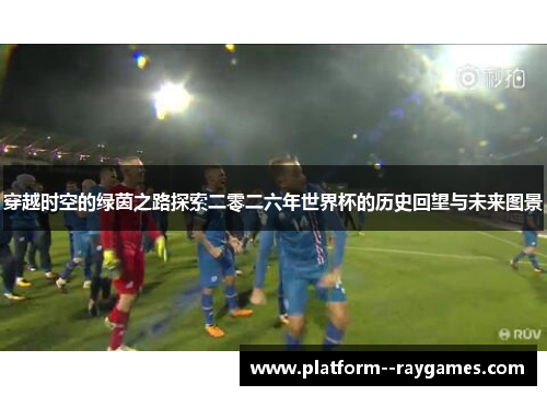穿越时空的绿茵之路探索二零二六年世界杯的历史回望与未来图景