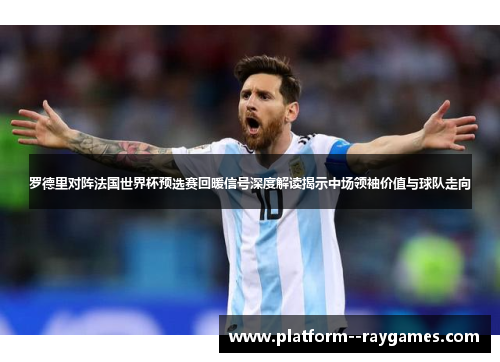 罗德里对阵法国世界杯预选赛回暖信号深度解读揭示中场领袖价值与球队走向 罗德里对阵法国世界杯预选赛回暖信号深度解读揭示中场领袖价值与球队走向