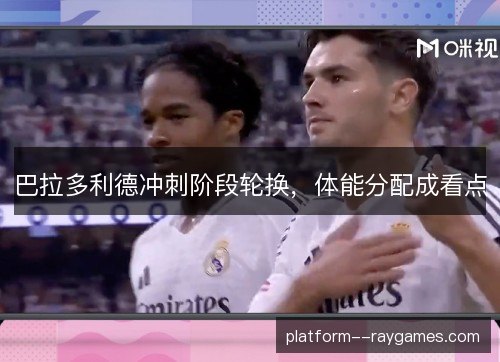 巴拉多利德冲刺阶段轮换，体能分配成看点