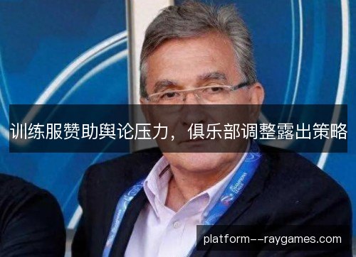 训练服赞助舆论压力，俱乐部调整露出策略