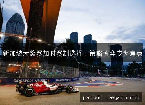 新加坡大奖赛加时赛制选择，策略博弈成为焦点