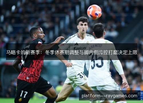 马略卡的新赛季:冬季休赛期调整与脚内侧传控打磨决定上限 马略卡的新赛季:冬季休赛期调整与脚内侧传控打磨决定上限