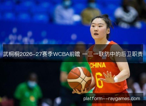 武桐桐2026-27赛季WCBA前瞻 一三一联防中的后卫职责 武桐桐2026-27赛季WCBA前瞻 一三一联防中的后卫职责